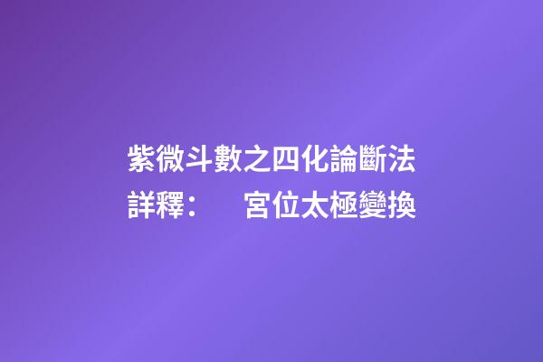 紫微斗數之四化論斷法詳釋：　宮位太極變換